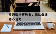 开云体育在线-关于欧冠资格赛热身，球队备战齐心合力的信息