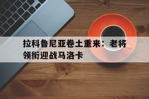 关于拉科鲁尼亚卷土重来：老将领衔迎战马洛卡的信息